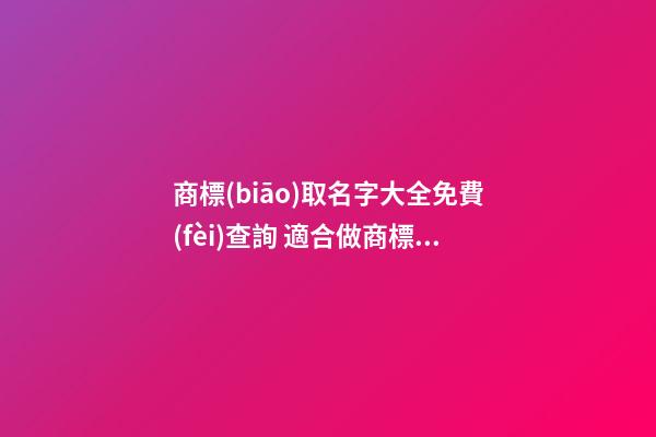 商標(biāo)取名字大全免費(fèi)查詢 適合做商標(biāo)名字,起名之家-第1張-商標(biāo)起名-玄機(jī)派